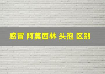 感冒 阿莫西林 头孢 区别